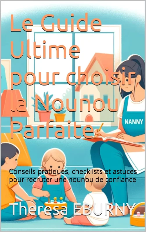 Le Guide Ultime pour choisir la Nounou Parfaite: Conseils pratiques, checklists et astuces pour recruter une nounou de confiance