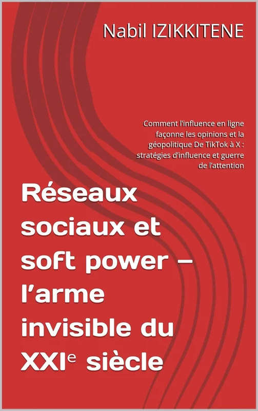 Réseaux sociaux et soft power — l’arme invisible du XXIᵉ siècle: Comment l’influence en ligne façonne les opinions et la géopolitique De TikTok à X : stratégies ... et guerre de l’attention (Société)