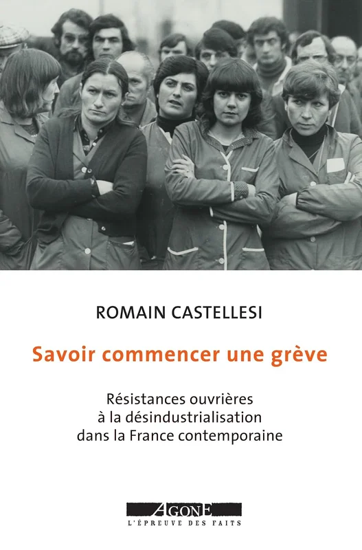 Savoir commencer une grève: Résistances ouvrières à la désindustrialisation dans la France contemporaine
