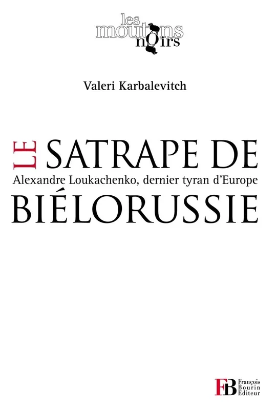 Le satrape de Biélorussie: Alexandre Loukachenko, dernier tyran d'Europe