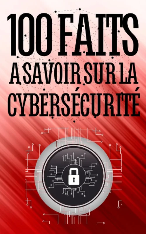 100 Faits à Savoir sur la Cybersécurité: Évitez les pièges du web - Un voyage au cœur de la cybersécurité | Comprendre, anticiper, se défendre | Les secrets d'une navigation sécurisée