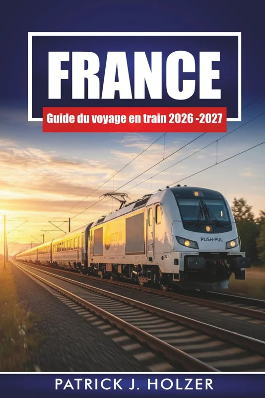 FRANCE Guide du voyage en train 2026 - 2027: Passes ferroviaires, itinéraires pittoresques, correspondances urbaines et excursions d'une journée depuis Paris, Lyon et Nice