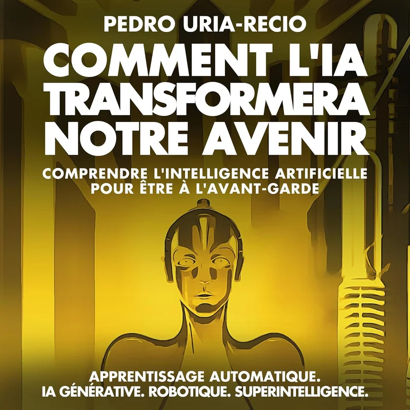 Comment l'IA Transformera Notre Avenir: Comprendre l'Intelligence Artificielle pour être à l'Avant-garde. Apprentissage Automatique. IA Générative. Robots. Superintelligence.