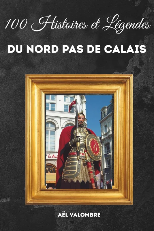 100 Histoires et Légendes du Nord Pas de Calais: Faits étonnants, mémoire minière, croyances populaires et lieux mystérieux
