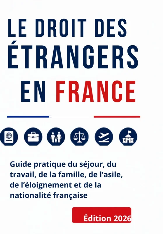 LE DROIT DES ÉTRANGERS EN FRANCE: Guide pratique du séjour, du travail, de la famille, de l’asile, de l’éloignement et de la nationalité française Édition 2026