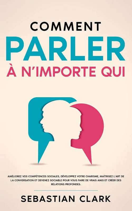 Comment parler à n’importe qui: Améliorez vos compétences sociales, développez votre charisme, maîtrisez l’art de la conversation et devenez sociable pour vous faire de vrais amis
