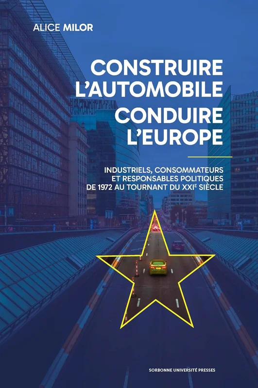 Construire l'automobile, conduire l'Europe: Industriels, consommateurs et resoonsables politiques de 1972 au tournant du XXIe siècle