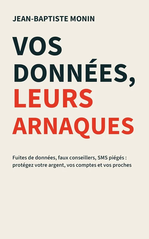 Vos données, leurs arnaques: Fuites de données, faux conseillers, SMS piégés : protégez votre argent, vos comptes et vos proches