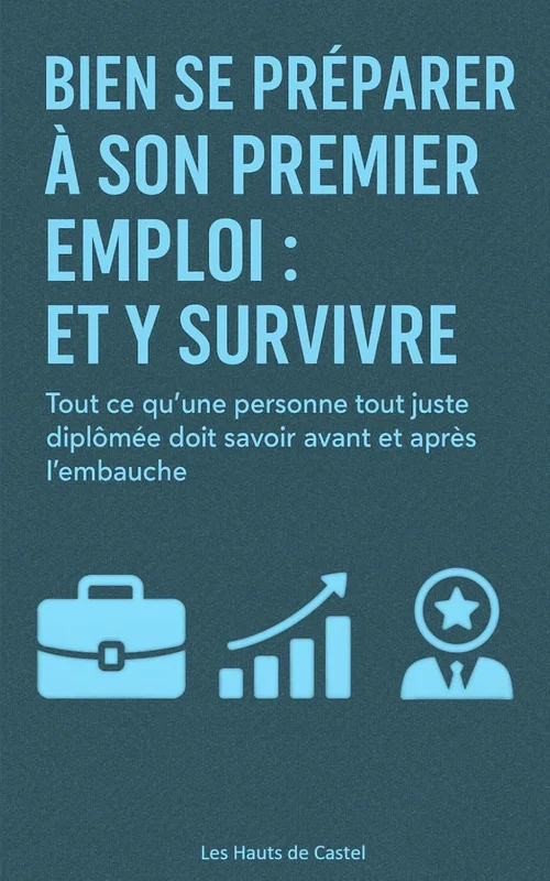 Bien se préparer à son premier emploi : et y survivre: Tout ce qu’une personne tout juste diplômée doit savoir avant et après l’embauche