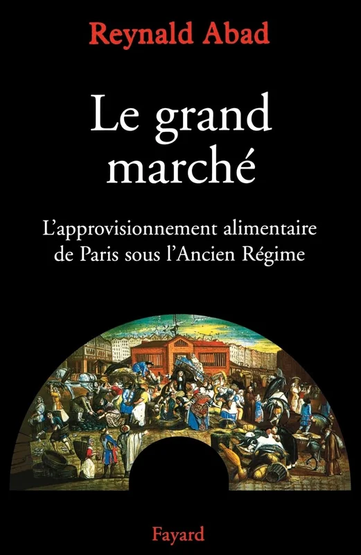 Le Grand Marché: l'approvisionnement alimentaire de Paris sous l'Ancien Régime