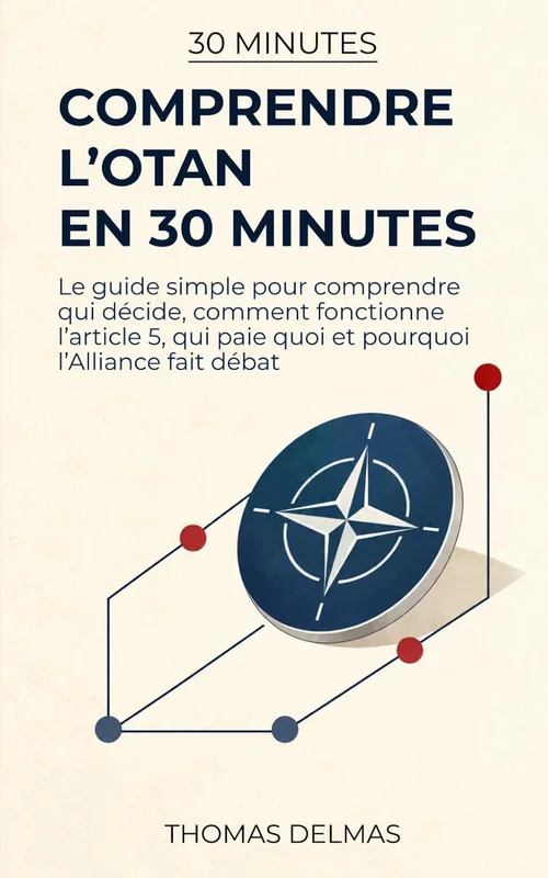 Comprendre l'OTAN en 30 minutes: Le guide simple pour comprendre qui décide, comment fonctionne l'article 5, qui paie quoi et pourquoi l'Alliance fait débat