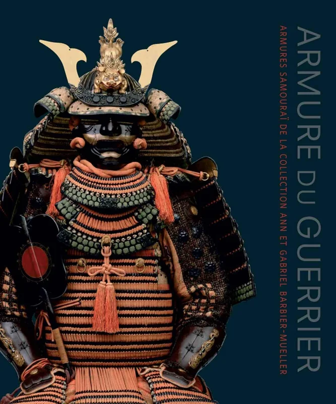 Armure du guerrier: Armures samouraï de la collection Ann et Gabriel Barbier-Mueller