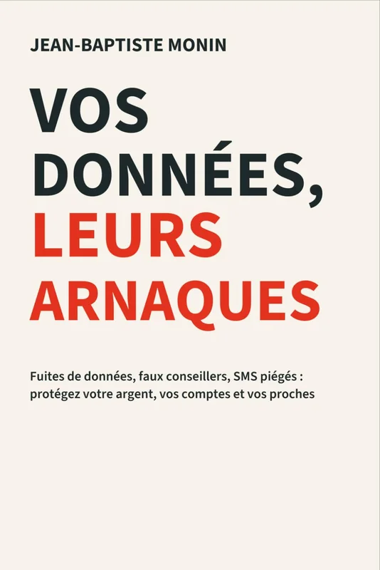 Vos données, leurs arnaques: Fuites de données, faux conseillers, SMS piégés : protégez votre argent, vos comptes et vos proches