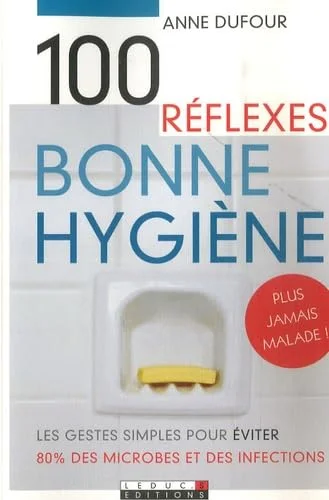 Cent réflexes pour une bonne hygiène: Les gestes simples pour éviter 80 % des microbes et des infections
