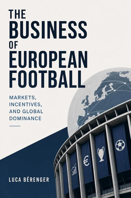 The Business of European Football: Markets, Incentives, and Global Dominance (English Edition)