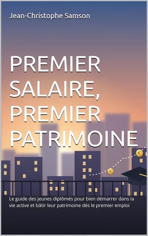 Premier salaire, premier patrimoine: Le guide des jeunes diplômés pour bien démarrer dans la vie active et bâtir leur patrimoine dès le premier emploi